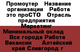 Промоутер › Название организации ­ Работа-это проСТО › Отрасль предприятия ­ Маркетинг › Минимальный оклад ­ 1 - Все города Работа » Вакансии   . Алтайский край,Славгород г.